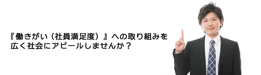 『 働きがい（社員満足度） 』への取り組みを広く社会にアピールしませんか？